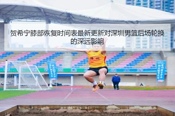 贺希宁膝部恢复时间表最新更新对深圳男篮后场轮换的深远影响