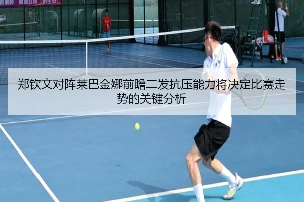 郑钦文对阵莱巴金娜前瞻二发抗压能力将决定比赛走势的关键分析
