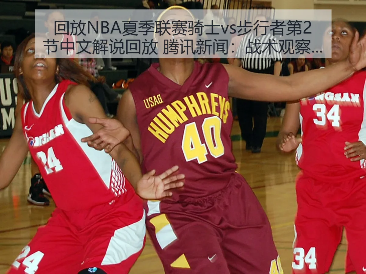 回放NBA夏季联赛骑士vs步行者第2节中文解说回放 新闻:战术观察与看点解析